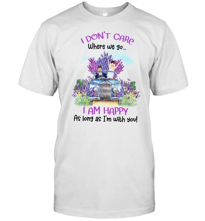 I don’t care where we go i am happy as long as i’m with you shirt