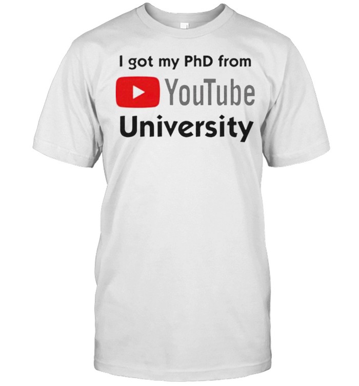 I got my phd from youtube university shirt