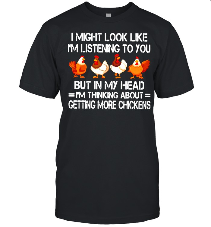 I Might Look Like I' Listening To You But In My Head I'm Thinking About Getting More Chickens Shirt
