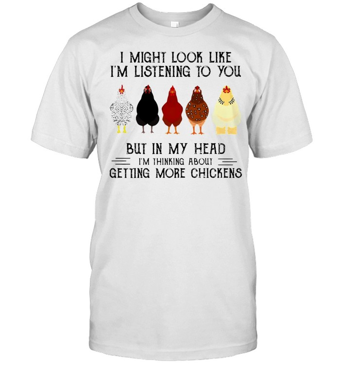 I Might Look Like I’m Listening To You But In My Head I’m Thinking About Getting More Chickens T-shirt