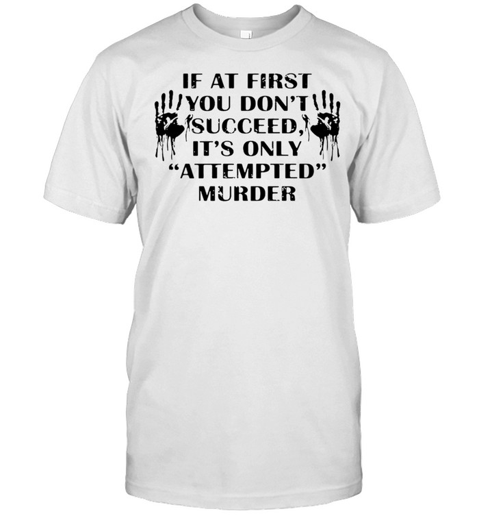 If At First You Don’t Succeed It’s Only Attempted Murder T-shirt