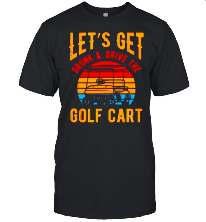 Let’s get drunk and drive golf cart shirt