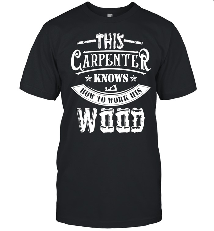 This Carpenter Knows How To Work His Wood Shirt