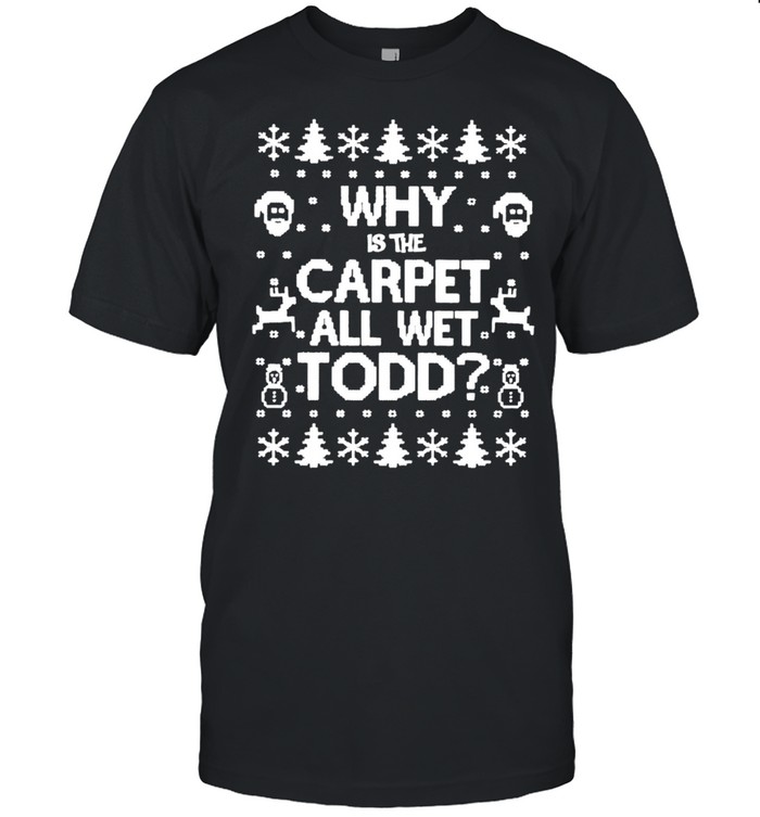 Why is the carpet all wet todd Christmas shirt