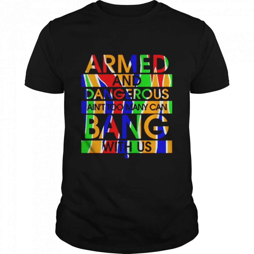 Armed and Dangerous ain’t too many can bang with us shirt