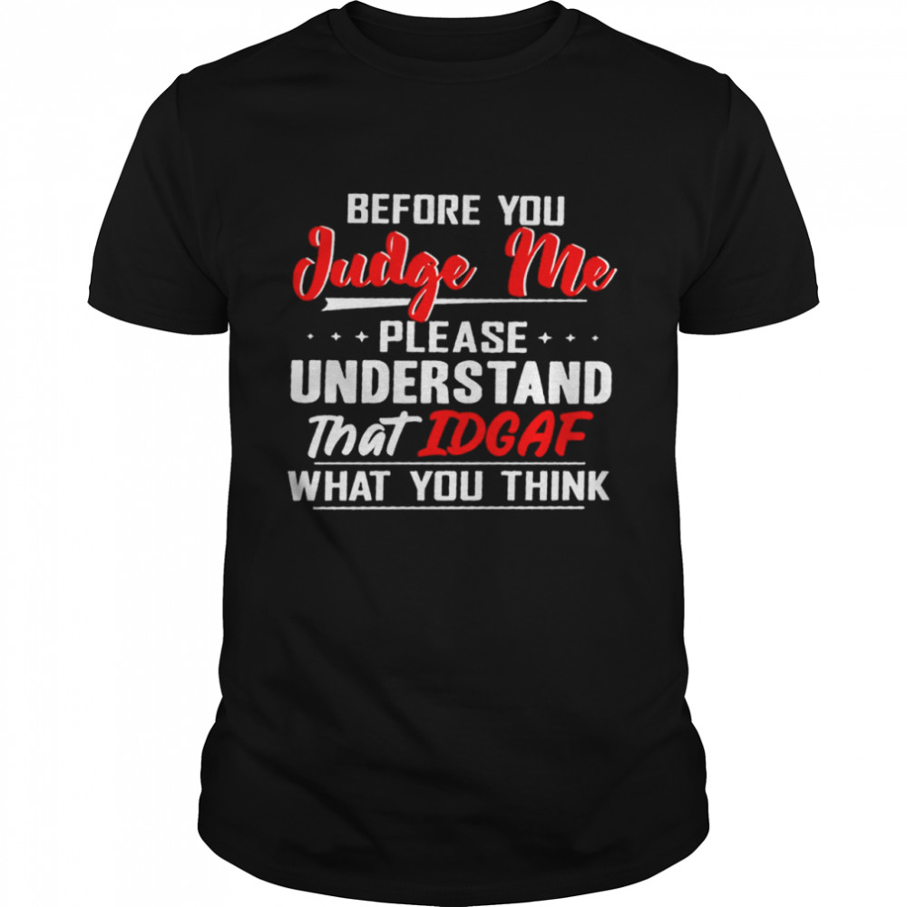Before You Judge Me Please Understand That Idgaf What You Think shirt