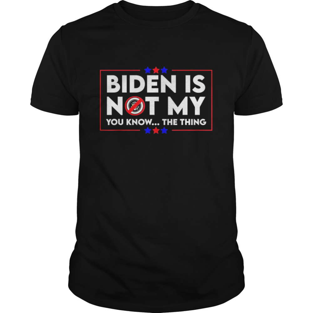 Biden is Not My You Know The Thing Political Anti Biden Joe Biden shirt