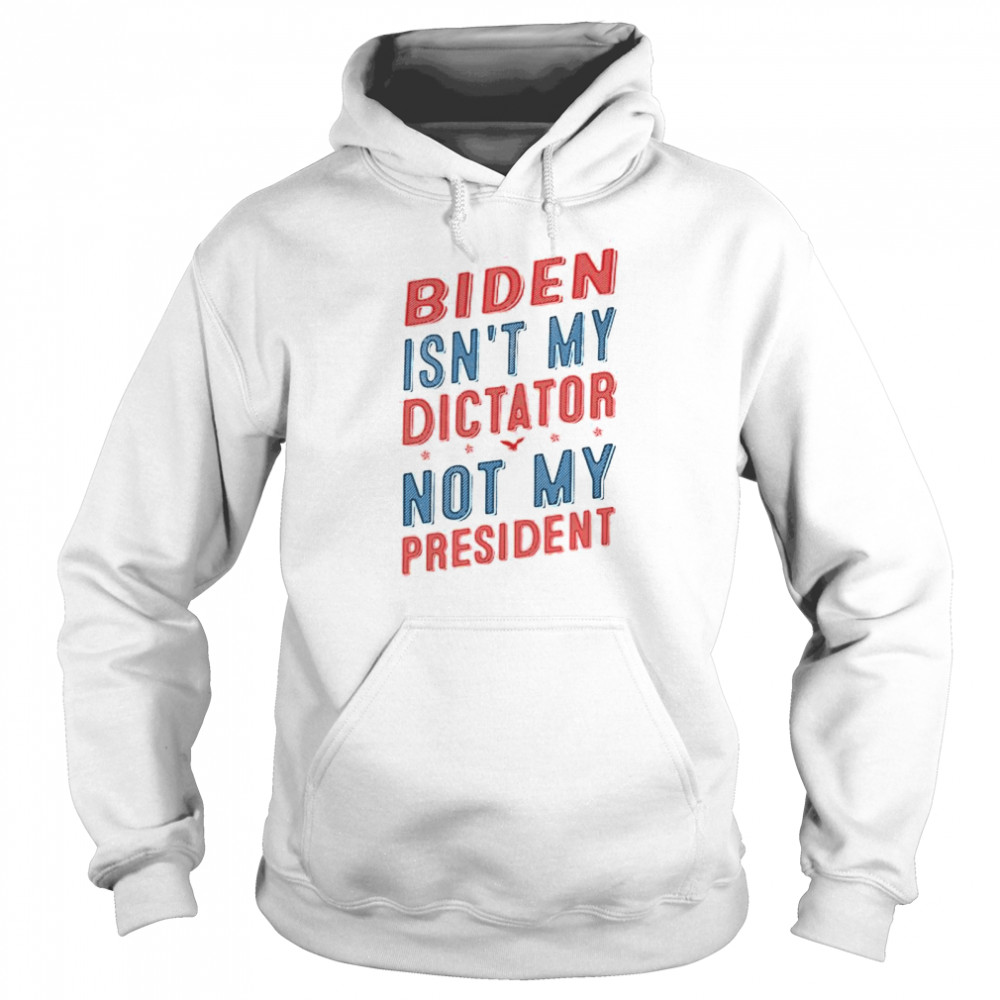 Biden isn’t my dictator not my president shirt Unisex Hoodie