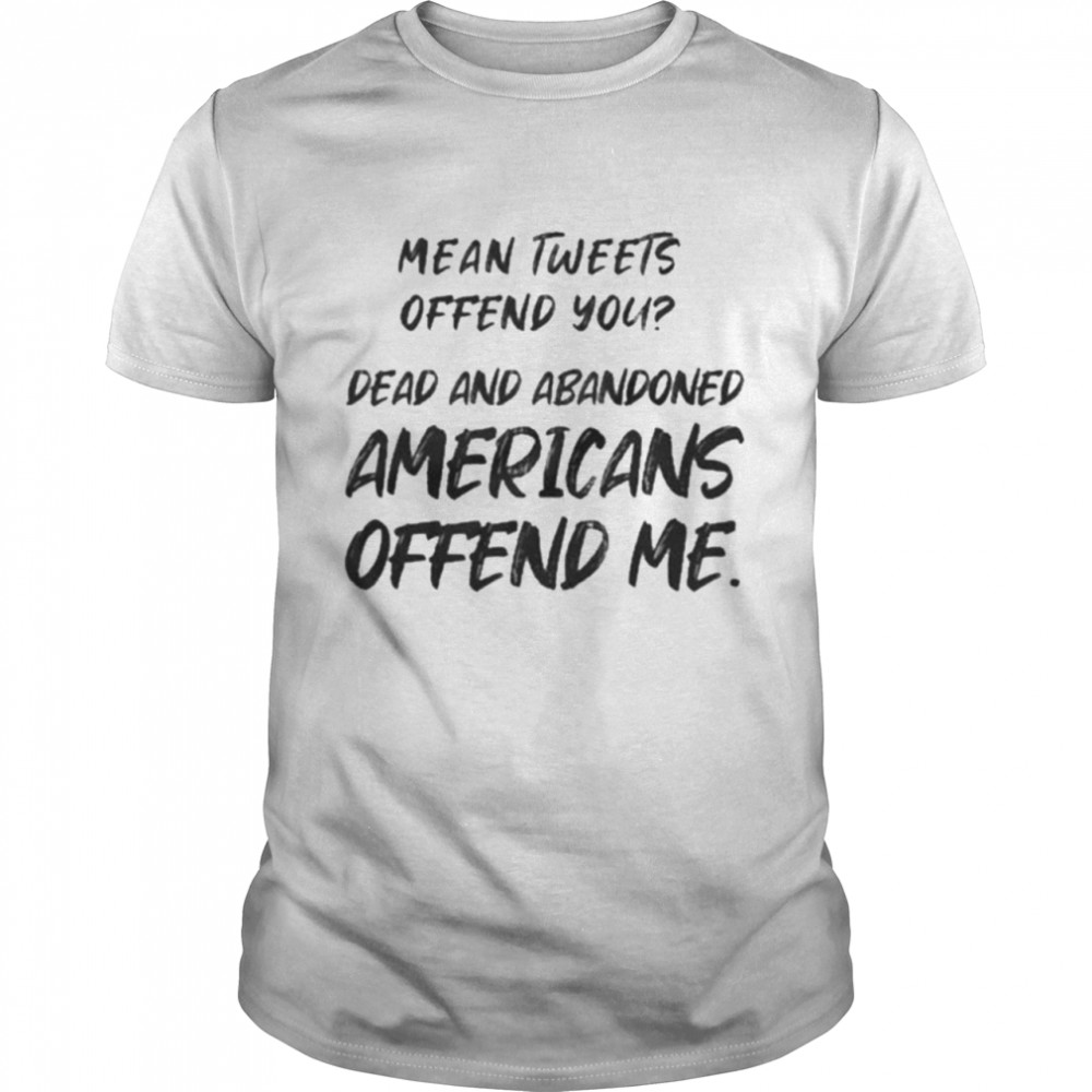 Dead And Abandoned Americans Offend Me Funny Mean Tweets Offend You T-shirt