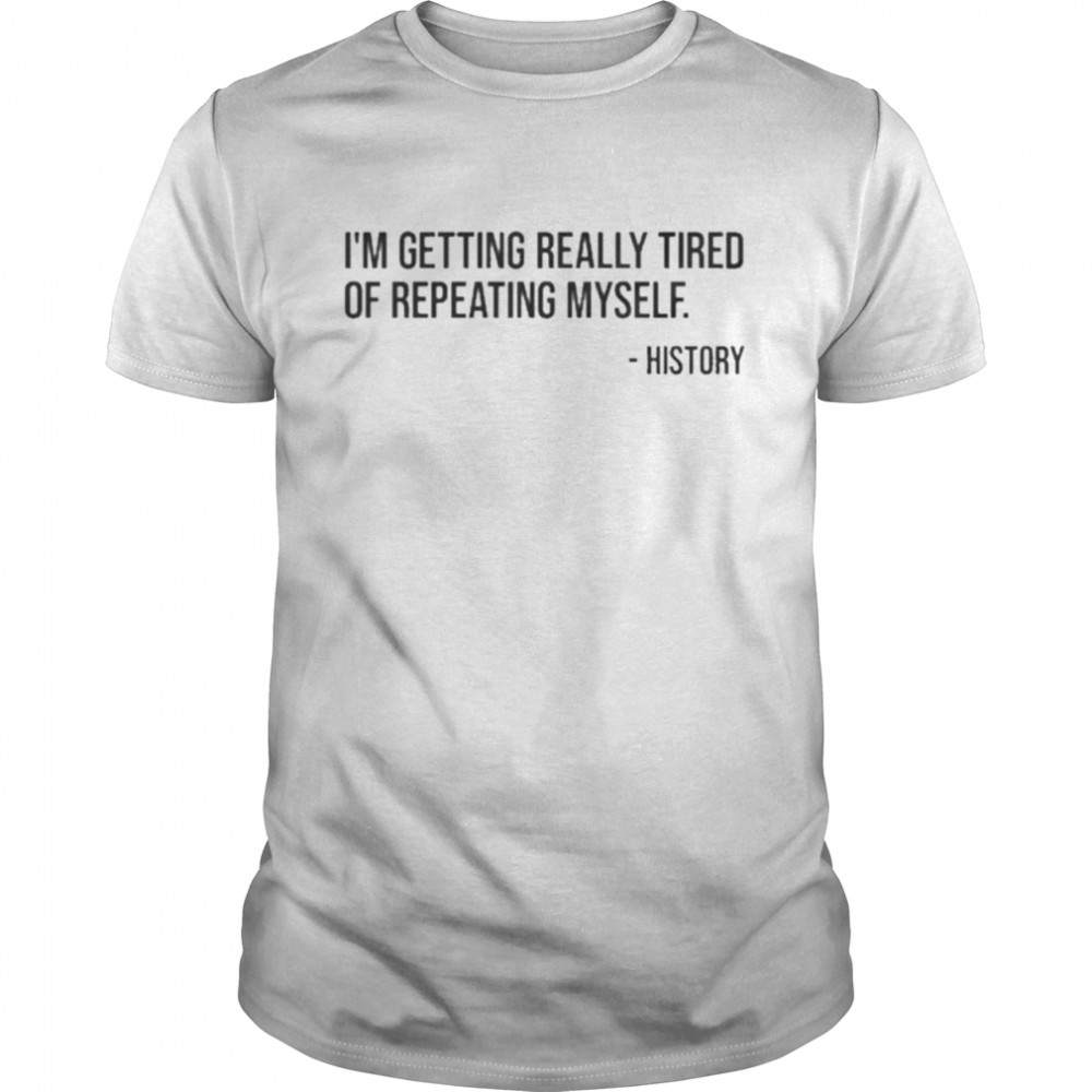 History I’m Getting Really Tired Of Repeating Myself T-shirt
