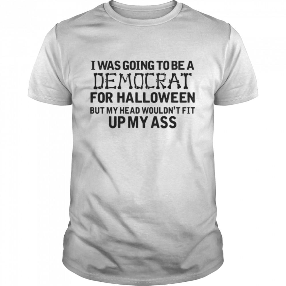 I Was Going To Be A Democrat For Halloween But My Head Wouldn’t Fit Up My Ass Shirt