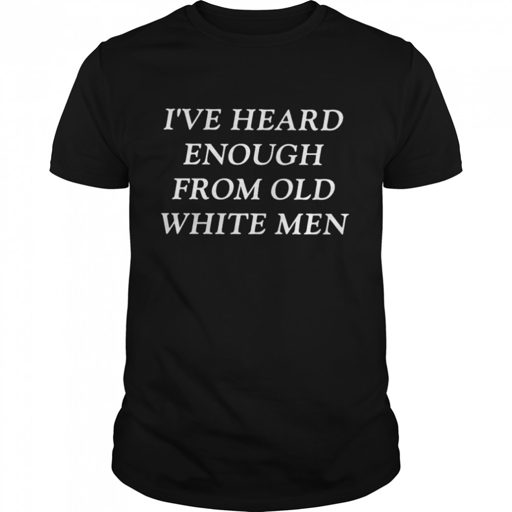 I’ve heard enough from old white men shirt