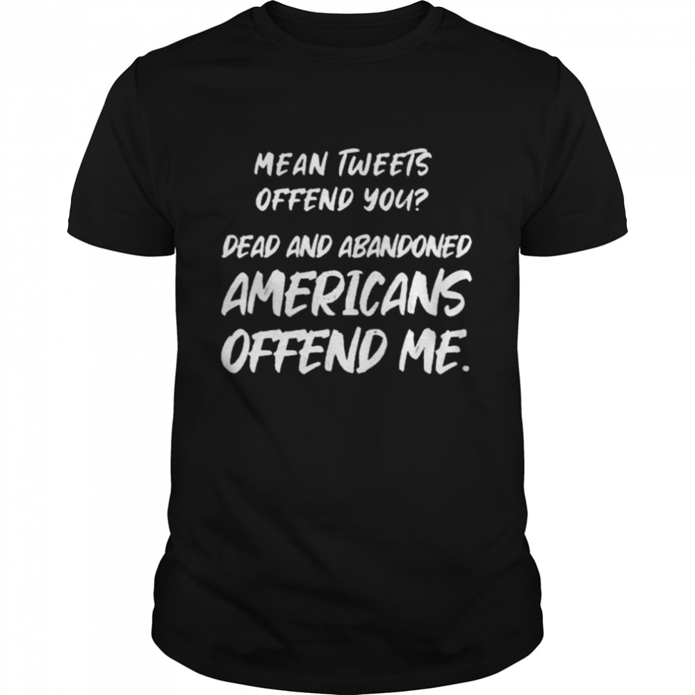 Mean Tweets Offend You Dead And Abandoned Americans Offend Me T-shirt