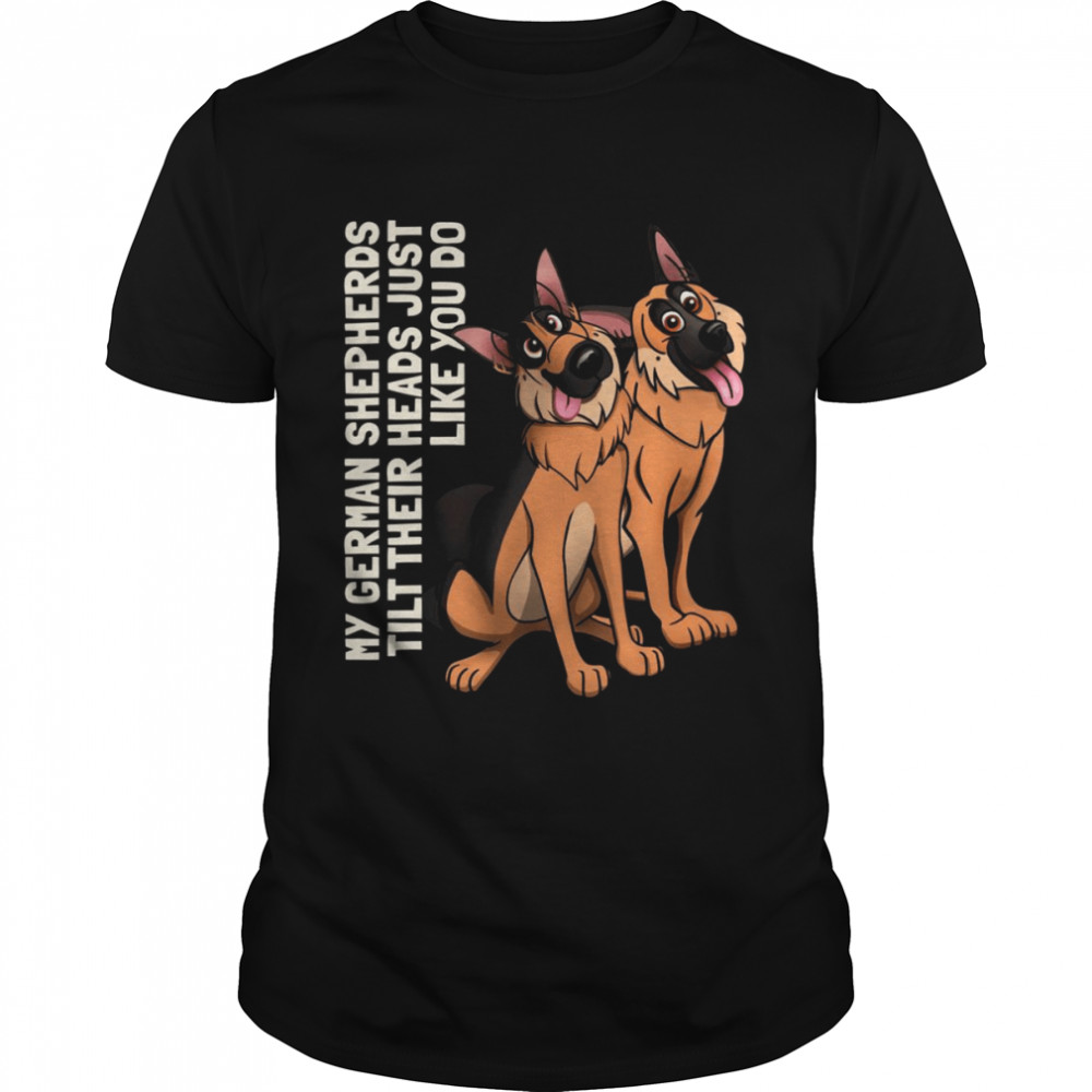 My German Shepherds tilt their heads just like you do shirt