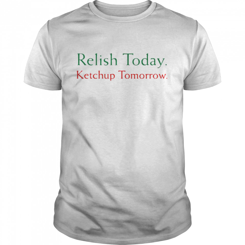 Relish today ketchup tomorrow shirt