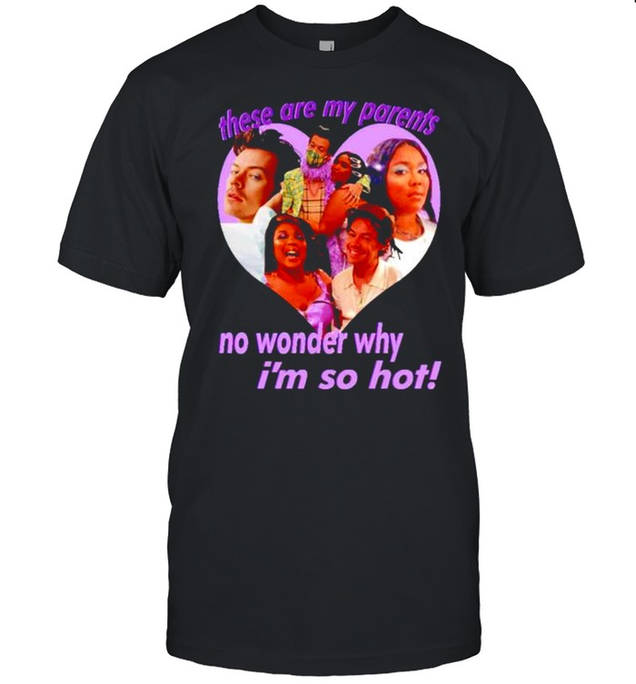 There are my parents no wonder why I’m so hot shirt