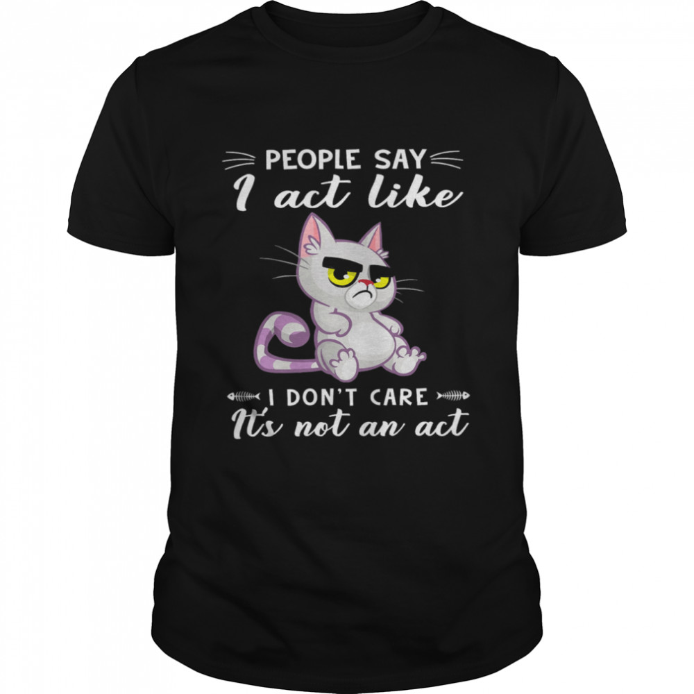 Cat People Say I Act Like I Dont Care Its Not An Act shirt