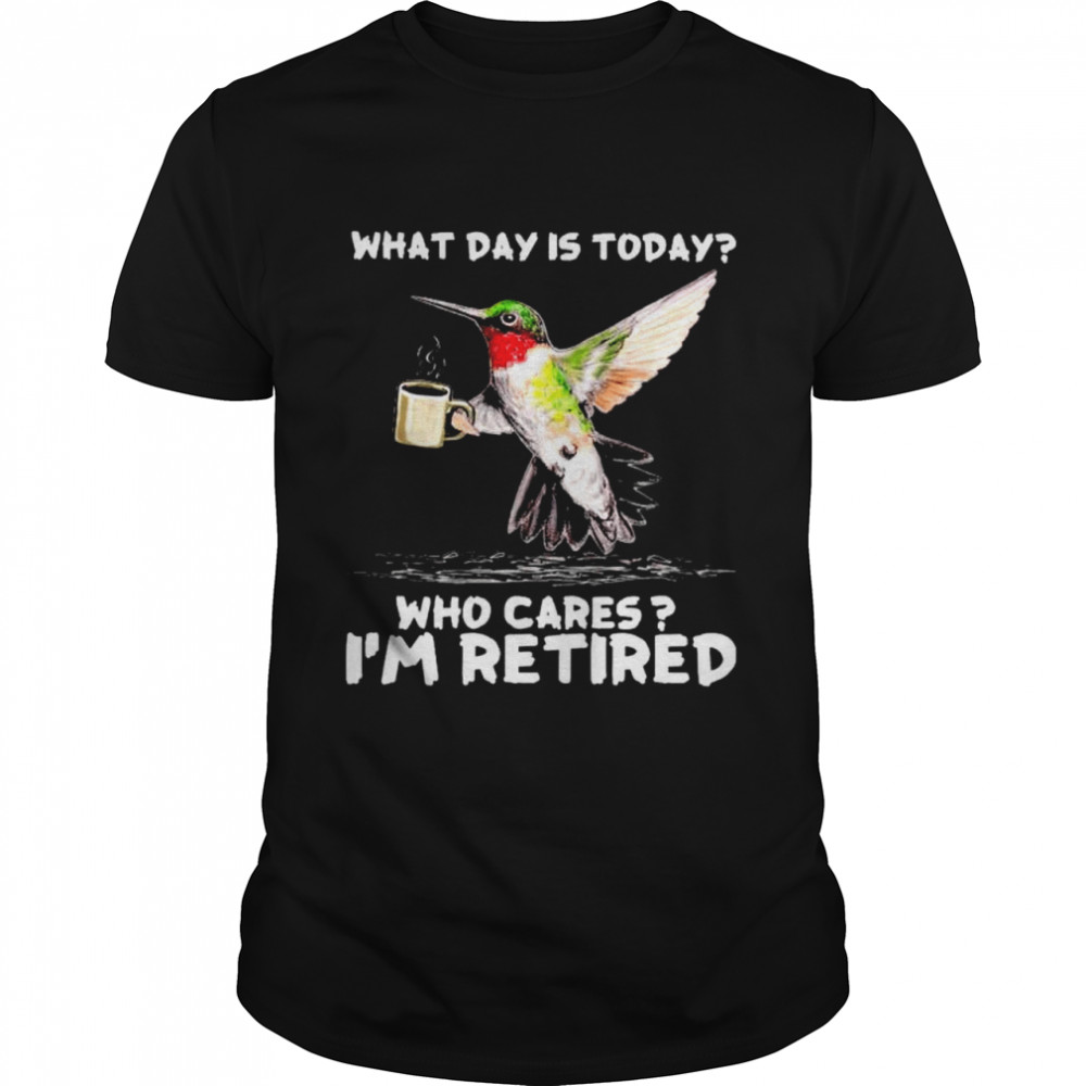Hummingbird what day is today who cares I’m retired shirt