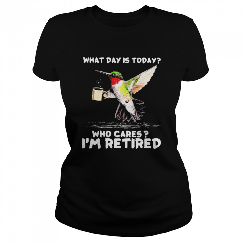 Hummingbird what day is today who cares I’m retired shirt Classic Women's T-shirt