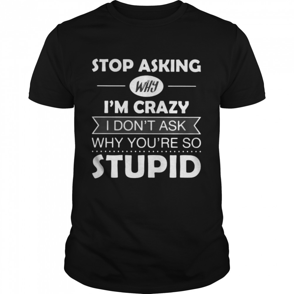 Stop Asking Why I’m Crazy I Don’t Ask Why You’re So Stupid T-shirt