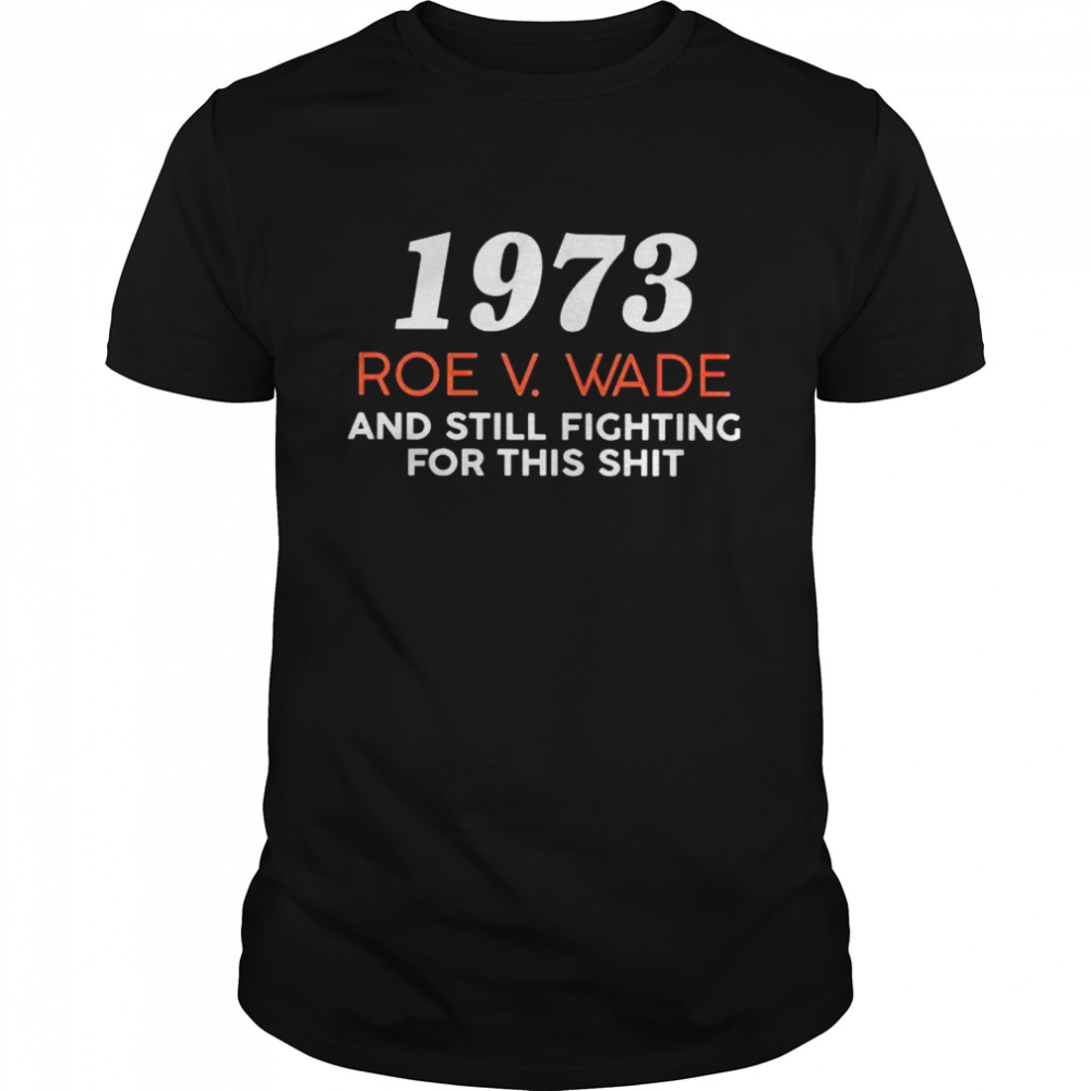 1973 Roe V Wade and still fighting for this shit shirt