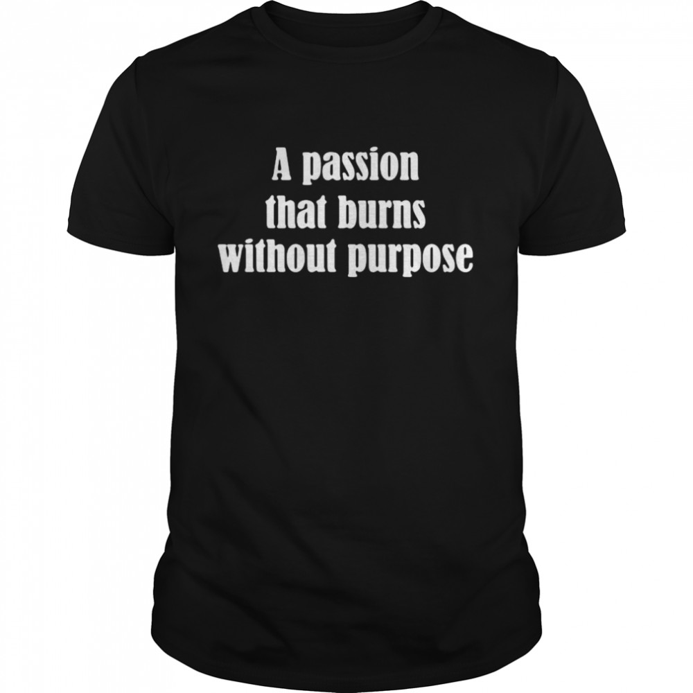 A passion that burns without purpose shirt