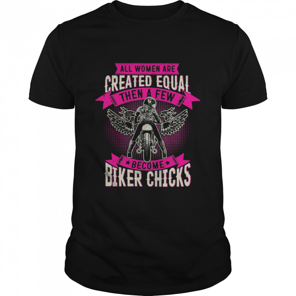 All Women Are Created Equal Then A Few Become Biker Chicks shirt
