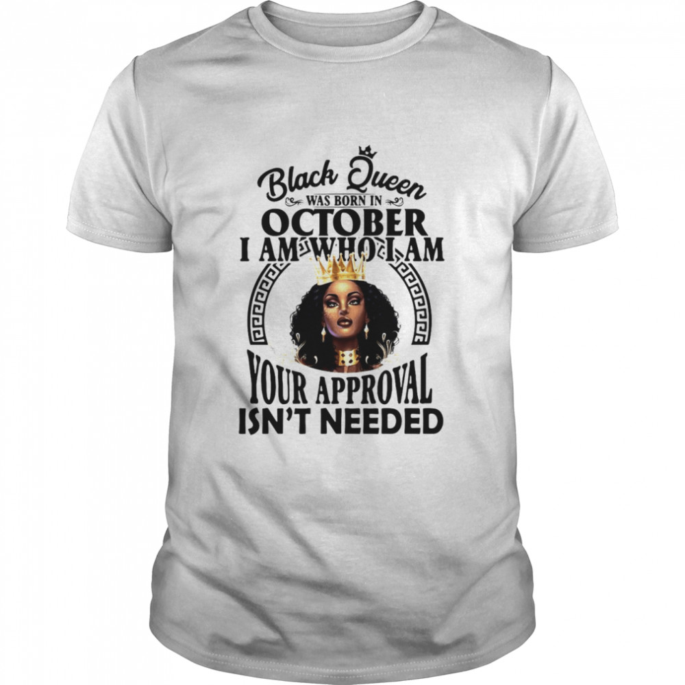Black Queen Was Born In October I Am Who I Am Your Approval Isn’t Needed T-shirt