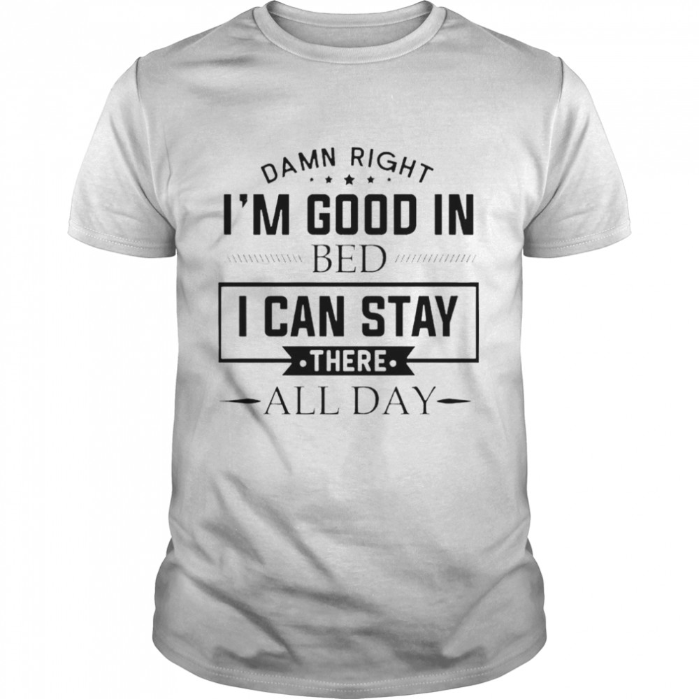 Damn right I’m good in bed I can stay there all day shirt