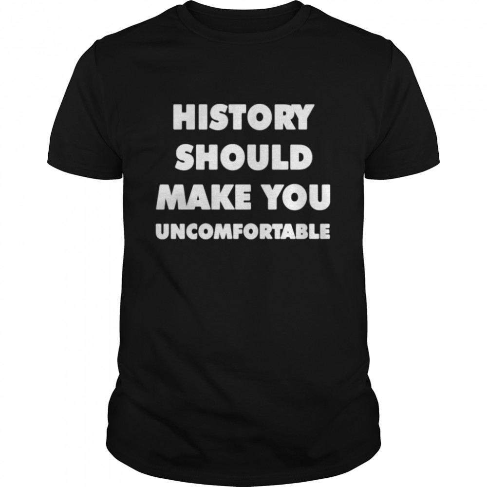History should make you uncomfortable t-shirt