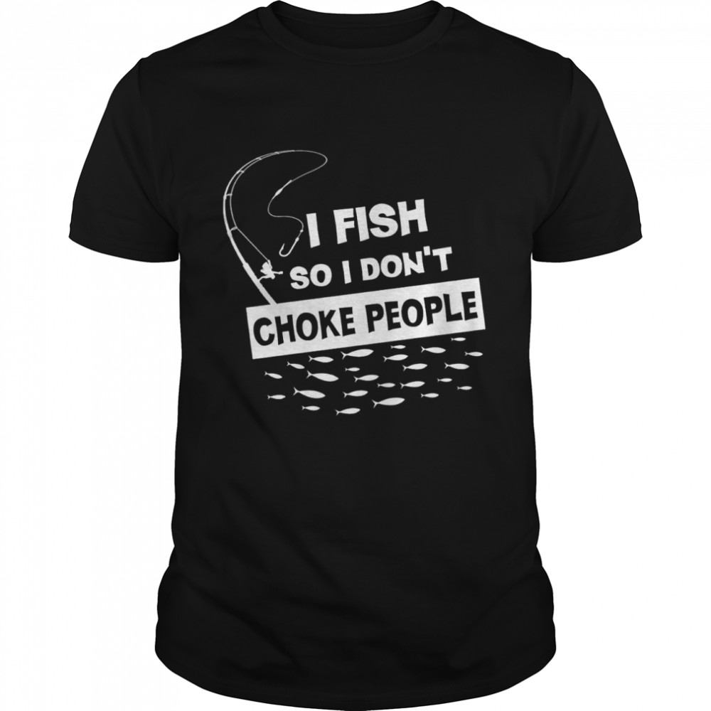 I fish so I dont choke people shirt