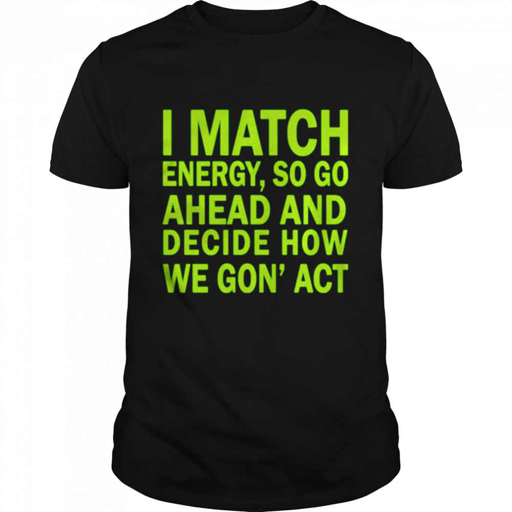 I match energy so go ahead and decide how we gon’ act t-shirt
