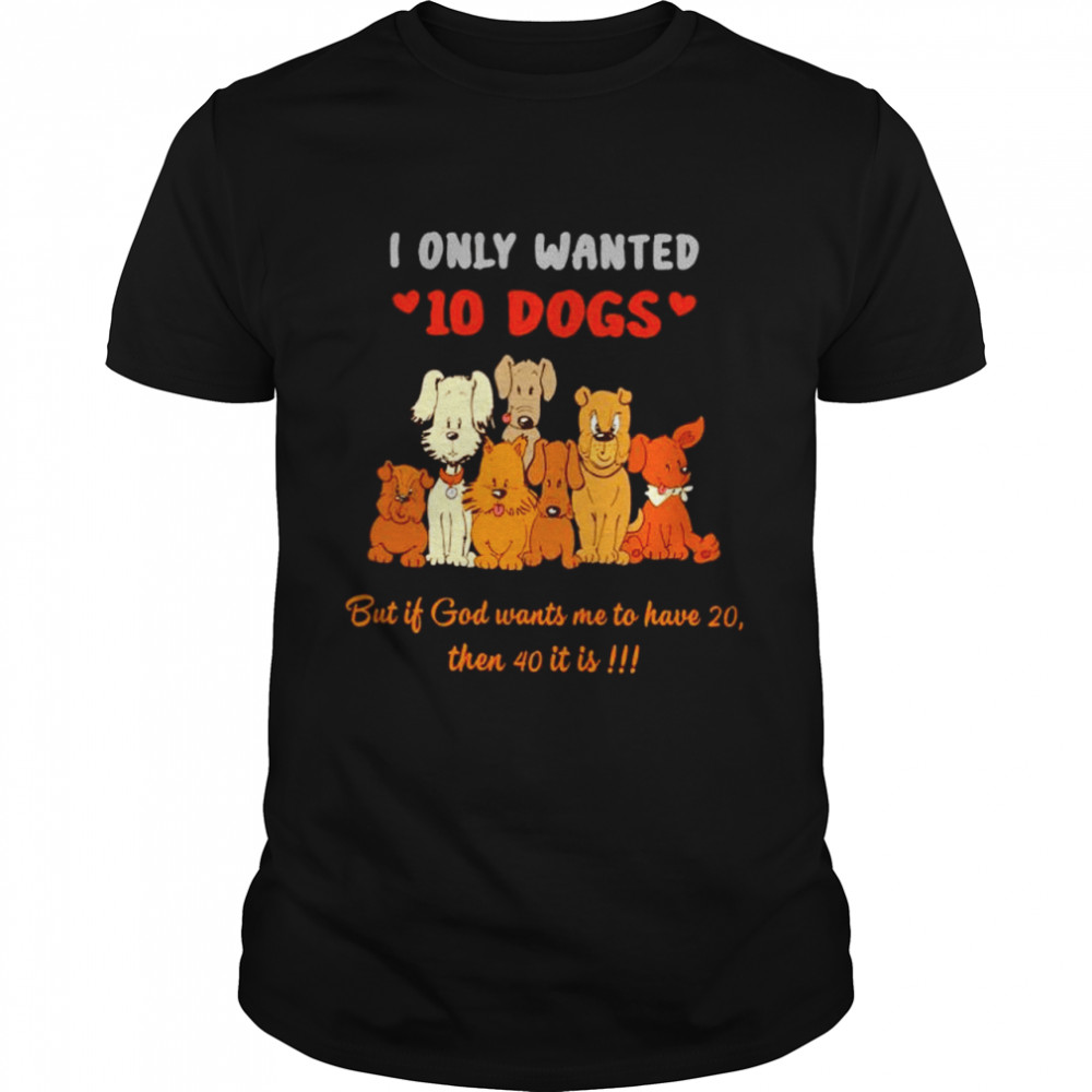 I only wanted 10 dogs but if God wants me to have 20 shirt