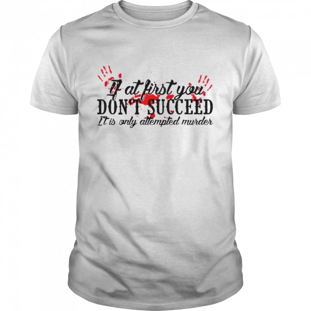 If at first you don’t succeed it is only attempted murder shirt