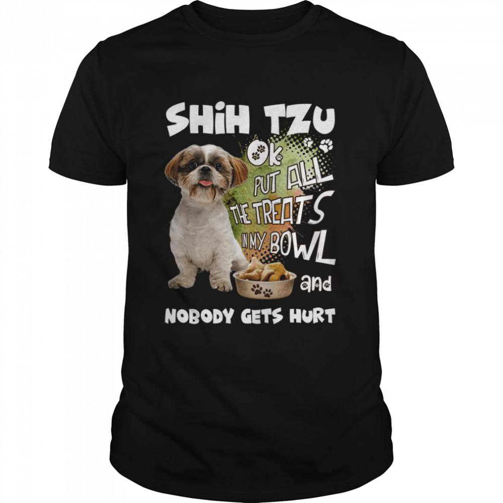 Shih tzu ok put all the treats in my bowl and nobody gets hurts shirt