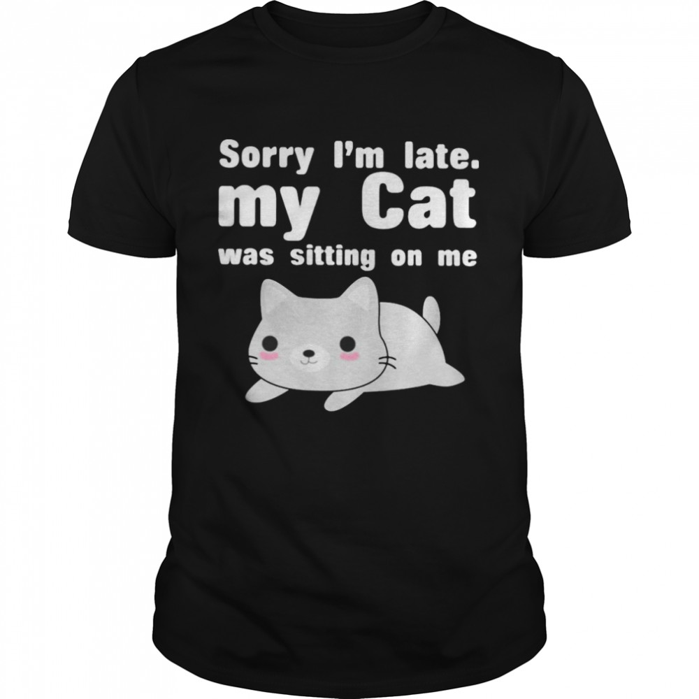 Sorry I’m late my cat was sitting on me t-shirt