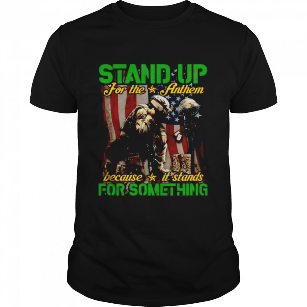 Stand up for the anthem because it stands for something shirt
