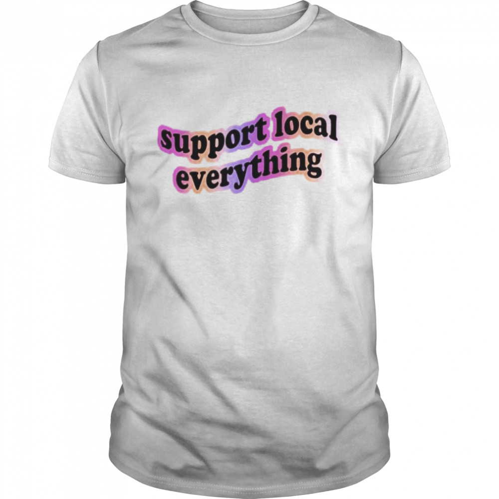 Support local everything shirt