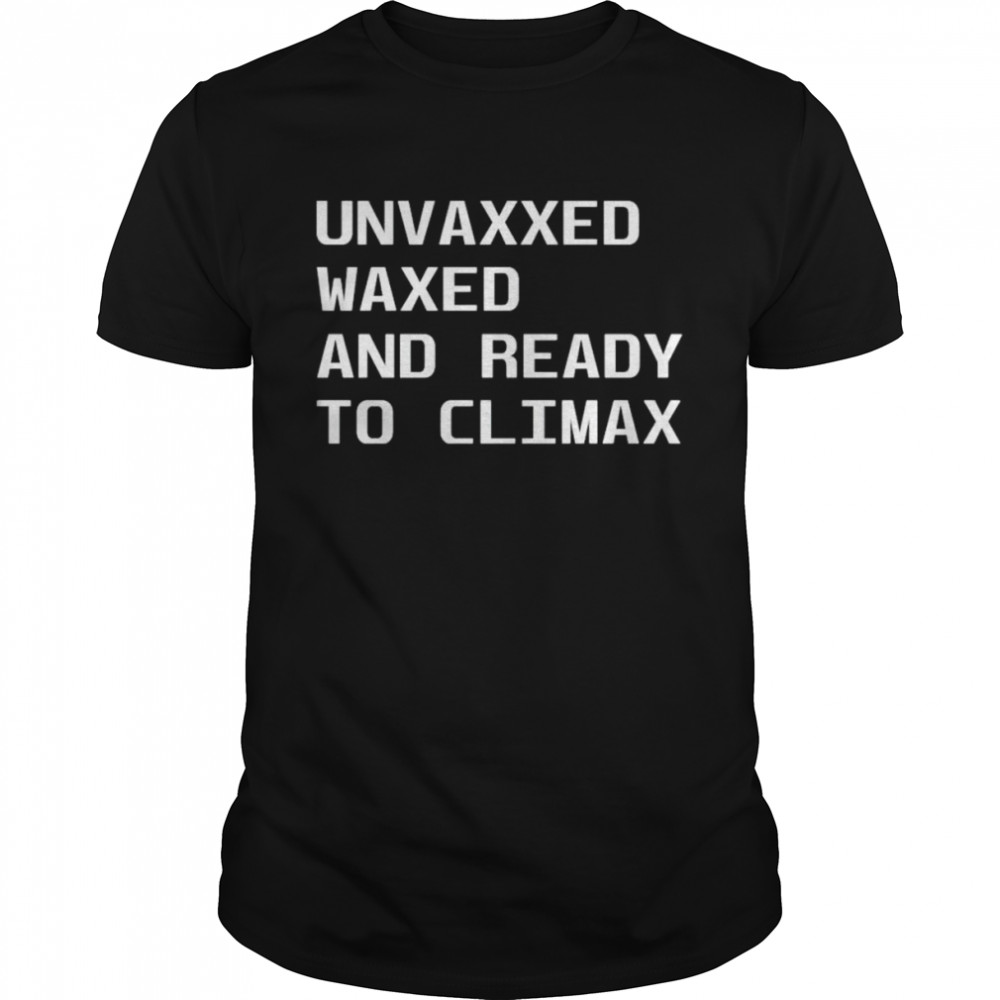 Unvaxxed waxed and ready to climax shirt