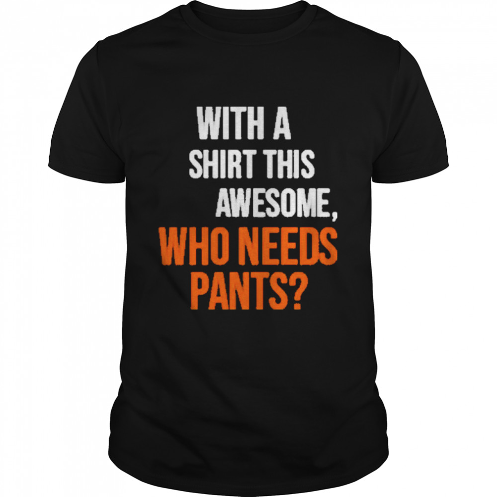 With a this awesome who needs pants shirt