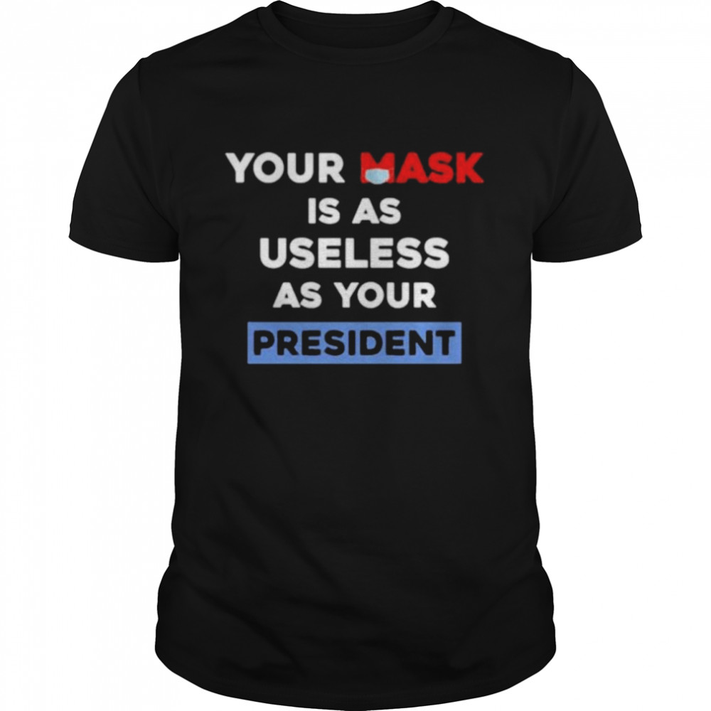 Your mask is as useless as your president shirt