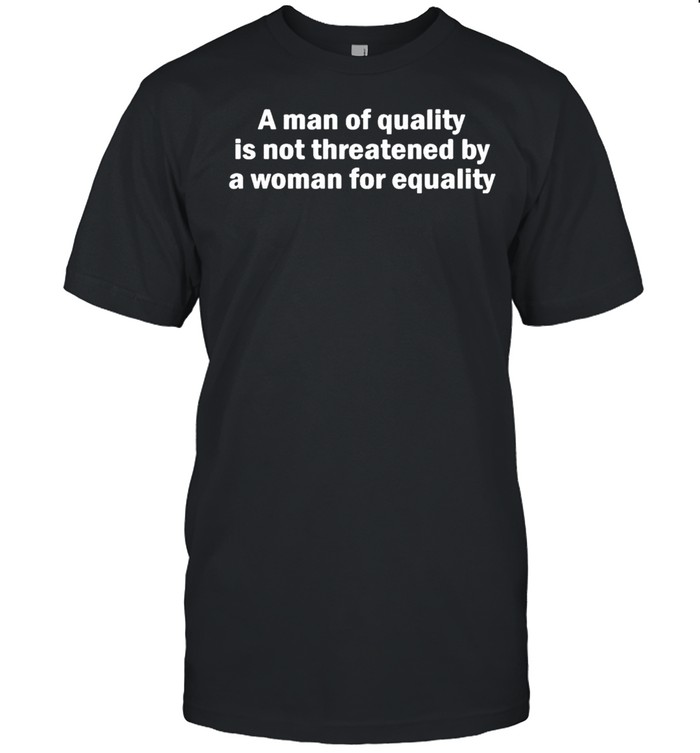 A man of quality is not threatened by a woman for equality shirt