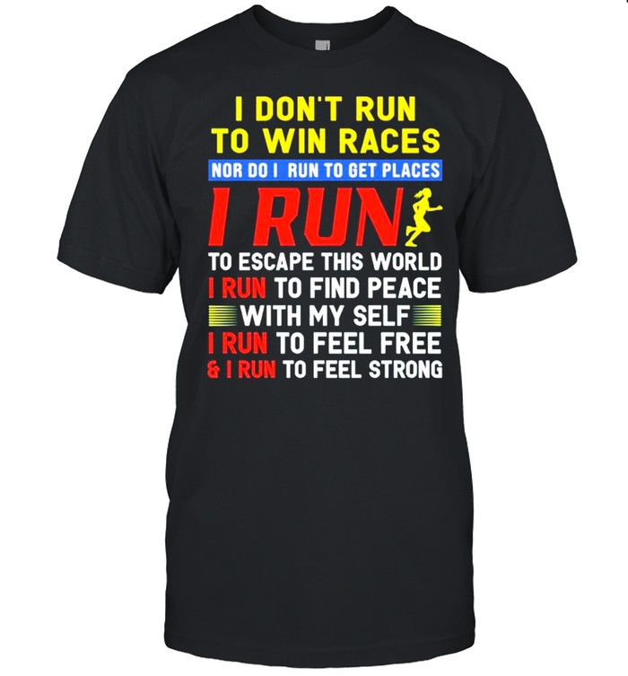 I dont run to win races nor I run to get places I run to escape this world I run to find peace with my self I run to feel free and I run to feel strong shirt
