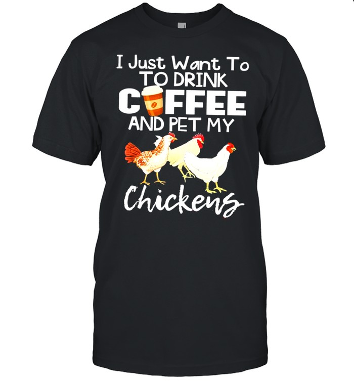 I just want to to drink coffee and pet my chickens shirt