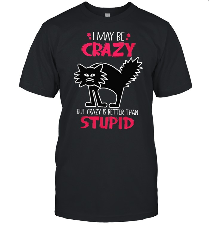 I may be crazy but crazy is better than stupid shirt