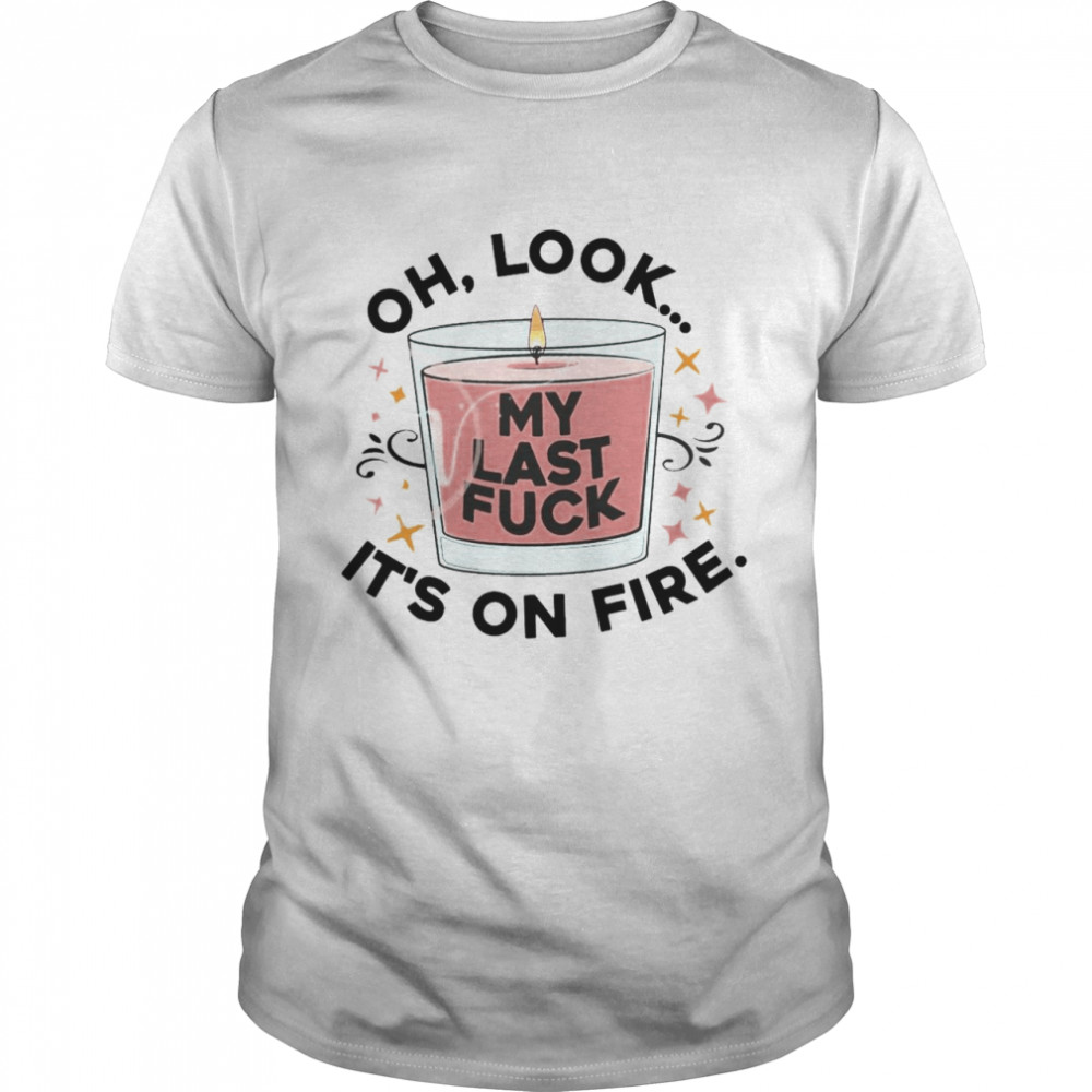 Oh Look My Last Fuck It’s On Fire T-shirt