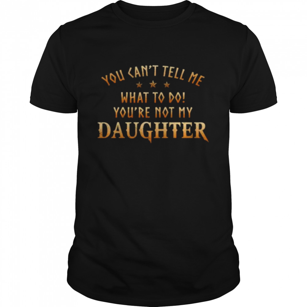 You can’t tell me what I to do you’re not my Daughter shirt