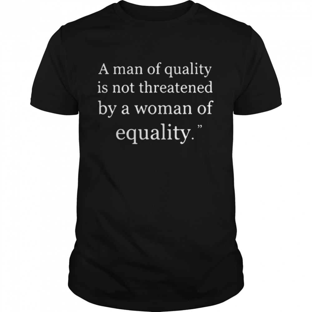 A Man Of Quality Is Not Threatened By A Woman Of Equality T-shirt