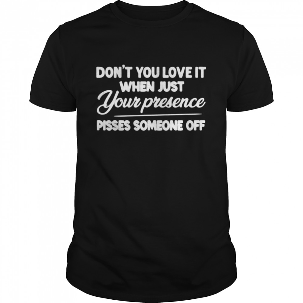 Don’t you love it when just your presence pisses someone off t-shirt