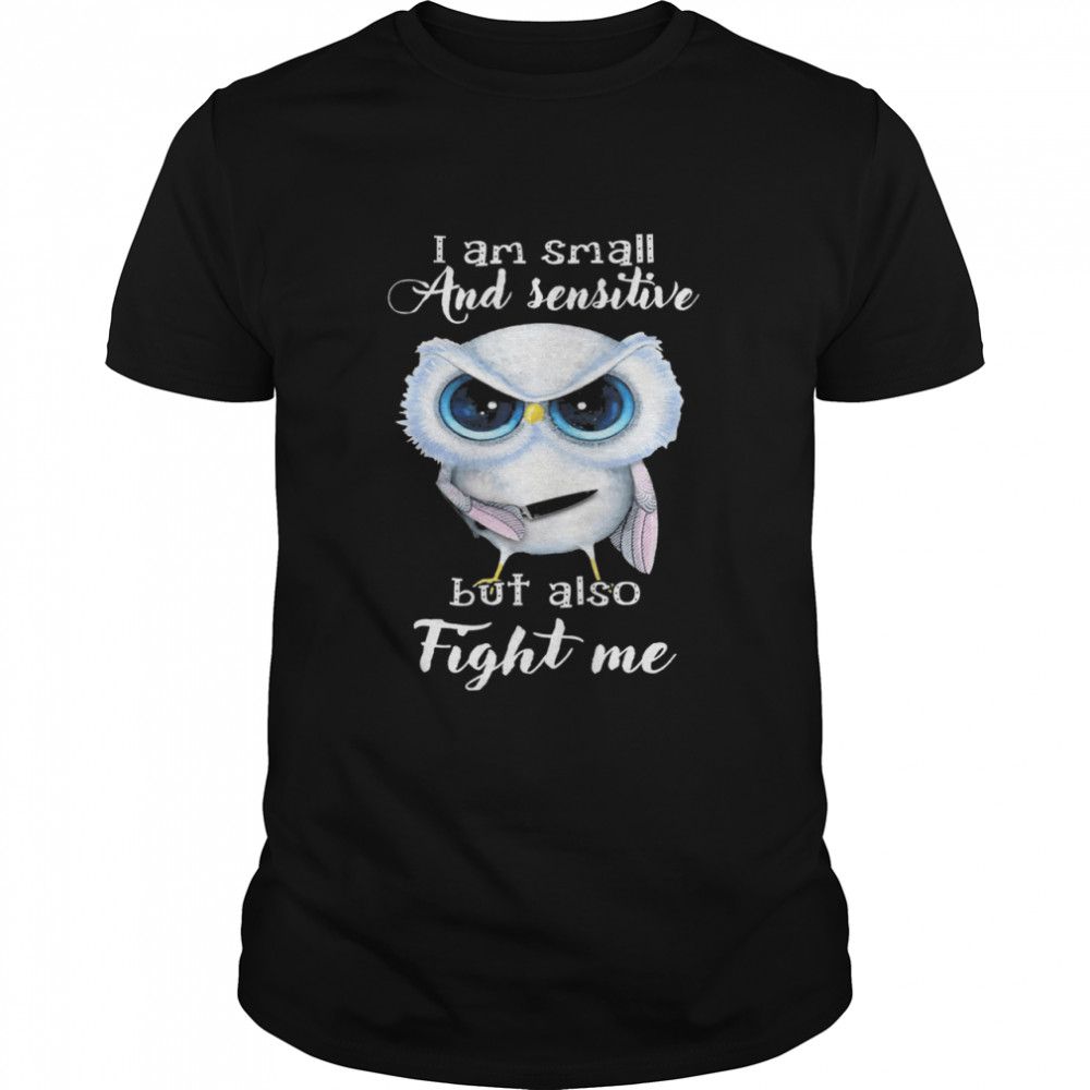 Owl I Am Small And Sensitive But Also Fight Me shirt